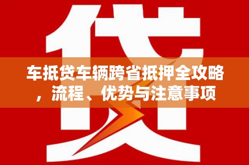 嘉陵车抵贷车辆跨省抵押全攻略，流程、优势与注意事项