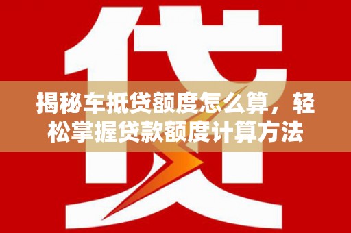 昌江揭秘车抵贷额度怎么算，轻松掌握贷款额度计算方法