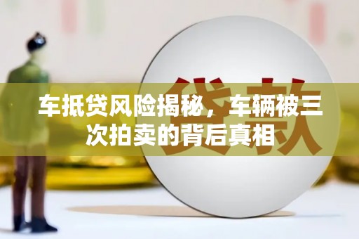 莒县车抵贷风险揭秘，车辆被三次拍卖的背后真相