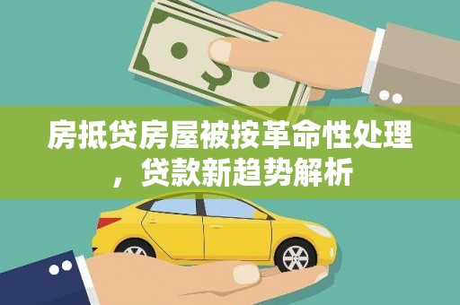 福兴房抵贷房屋被按革命性处理，贷款新趋势解析