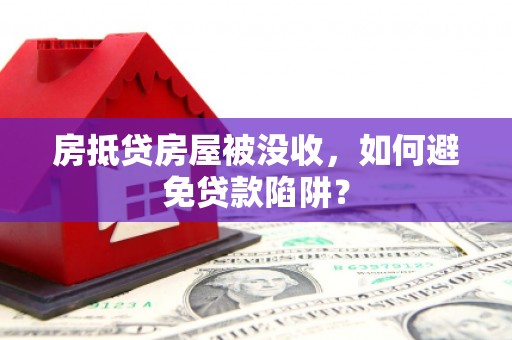 高陵房抵贷房屋被没收，如何避免贷款陷阱？