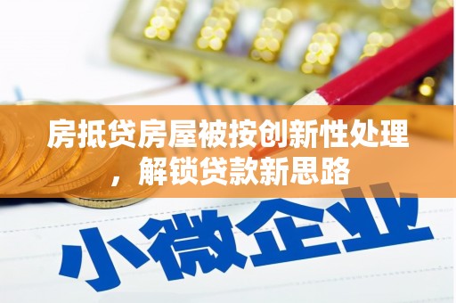 三地门房抵贷房屋被按创新性处理，解锁贷款新思路
