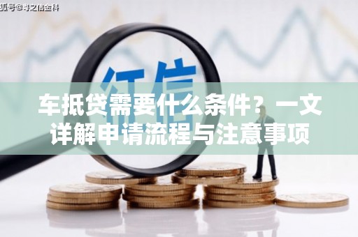江西车抵贷需要什么条件？一文详解申请流程与注意事项