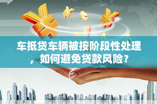 埔心车抵贷车辆被按阶段性处理，如何避免贷款风险？