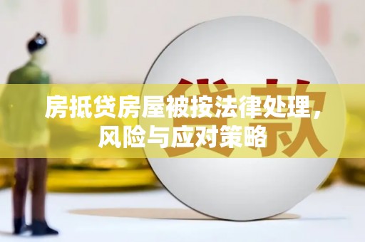 怀化房抵贷房屋被按法律处理，风险与应对策略